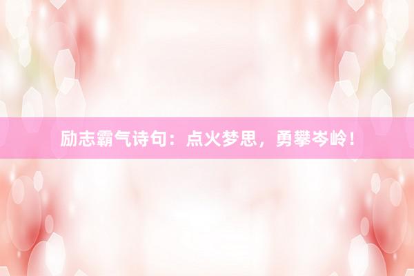 励志霸气诗句：点火梦思，勇攀岑岭！