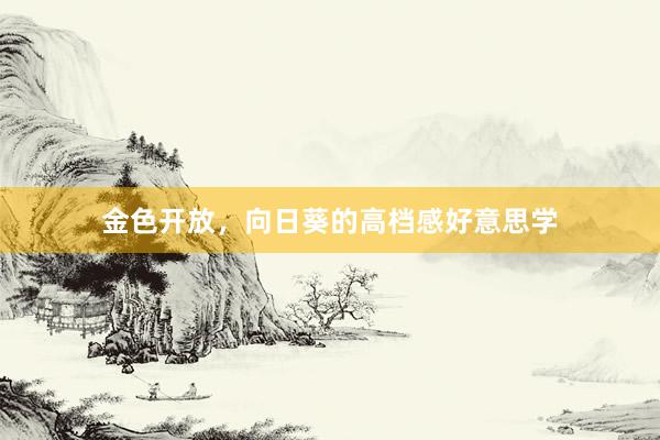 金色开放，向日葵的高档感好意思学