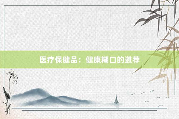 医疗保健品：健康糊口的遴荐