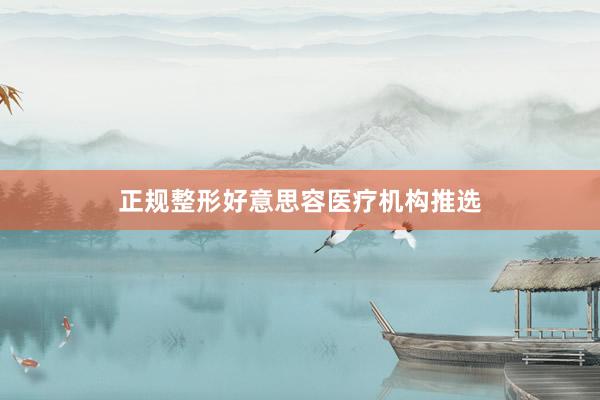 正规整形好意思容医疗机构推选
