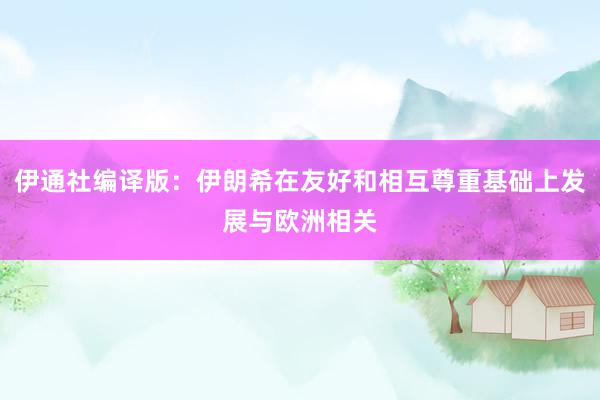 伊通社编译版：伊朗希在友好和相互尊重基础上发展与欧洲相关