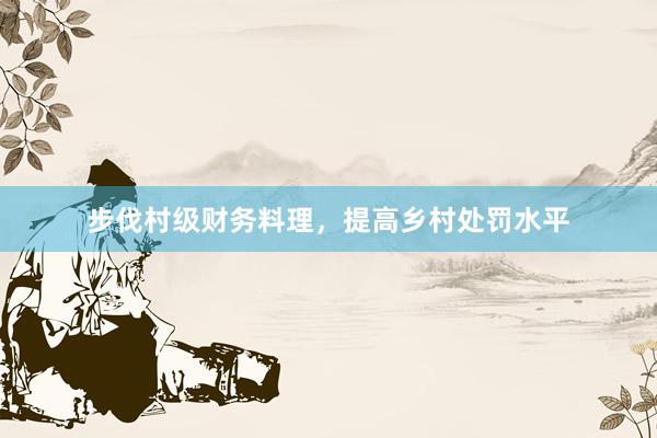 步伐村级财务料理，提高乡村处罚水平