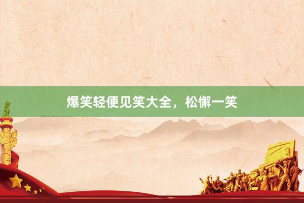 爆笑轻便见笑大全，松懈一笑